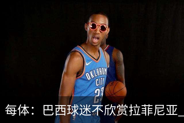 每体：巴西球迷不欣赏拉菲尼亚 1-1平摩洛哥让情况更加严重